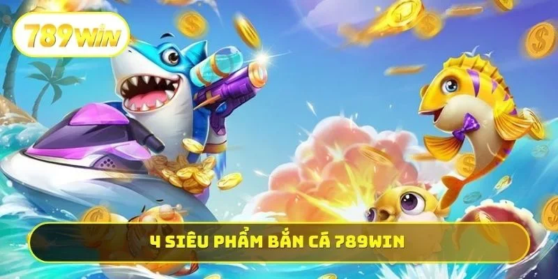 4 siêu phẩm bắn cá 789WIN 